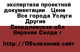 экспертиза проектной документации › Цена ­ 10 000 - Все города Услуги » Другие   . Свердловская обл.,Верхняя Салда г.